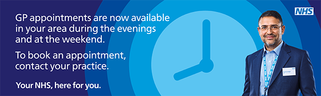 GP appointments are now available in your area during the evenings and at the weekend To book an appointment contact your practice Your NHS here for you